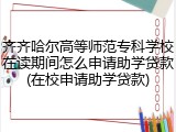 齐齐哈尔高等师范专科学校在读期间怎么申请助学贷款(在校申请助学贷款)