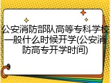 公安消防部队高等专科学校一般什么时候开学(公安消防高专开学时间)