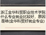 浙江金华科贸职业技术学院什么专业就业比较好，原因是啥(金华科贸好就业专业)