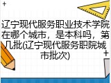 辽宁现代服务职业技术学院在哪个城市，是本科吗，第几批(辽宁现代服务职院城市批次)