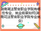湖南司法警官职业学院有哪些专业，就业前景如何(湖南司法警官职业学院专业就业)