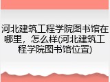 河北建筑工程学院图书馆在哪里，怎么样(河北建筑工程学院图书馆位置)