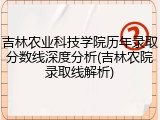 吉林农业科技学院历年录取分数线深度分析(吉林农院录取线解析)
