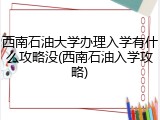 西南石油大学办理入学有什么攻略没(西南石油入学攻略)