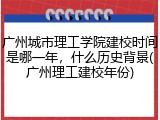 广州城市理工学院建校时间是哪一年，什么历史背景(广州理工建校年份)