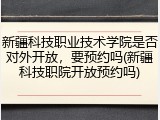新疆科技职业技术学院是否对外开放，要预约吗(新疆科技职院开放预约吗)