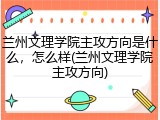 兰州文理学院主攻方向是什么，怎么样(兰州文理学院主攻方向)