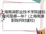上海南湖职业技术学院建校时间是哪一年？(上海南湖职院何时建校)