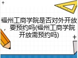 福州工商学院是否对外开放，要预约吗(福州工商学院开放需预约吗)