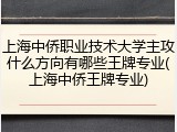 上海中侨职业技术大学主攻什么方向有哪些王牌专业(上海中侨王牌专业)