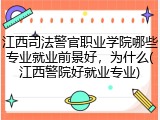 江西司法警官职业学院哪些专业就业前景好，为什么(江西警院好就业专业)