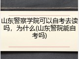 山东警察学院可以自考去读吗，为什么(山东警院能自考吗)