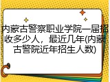 内蒙古警察职业学院一届招收多少人，最近几年(内蒙古警院近年招生人数)