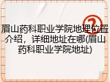 眉山药科职业学院地理位置介绍，详细地址在哪(眉山药科职业学院地址)
