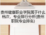 贵州健康职业学院属于什么档次，专业排行分析(贵州职院专业排名)