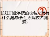 长江职业学院的校名来历有什么渊源(长江职院校名渊源)