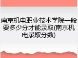 南京机电职业技术学院一般要多少分才能录取(南京机电录取分数)