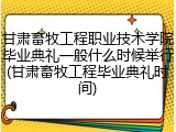 甘肃畜牧工程职业技术学院毕业典礼一般什么时候举行(甘肃畜牧工程毕业典礼时间)