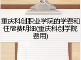 重庆科创职业学院的学费和住宿费明细(重庆科创学院费用)