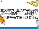 重庆海联职业技术学院最好的专业是哪个，详细阐述(重庆海联学院王牌专业)