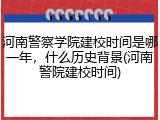 河南警察学院建校时间是哪一年，什么历史背景(河南警院建校时间)