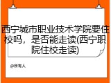 西宁城市职业技术学院要住校吗，是否能走读(西宁职院住校走读)
