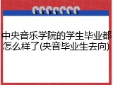 中央音乐学院的学生毕业都怎么样了(央音毕业生去向)
