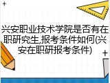 兴安职业技术学院是否有在职研究生,报考条件如何(兴安在职研报考条件)