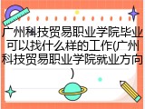 广州科技贸易职业学院毕业可以找什么样的工作(广州科技贸易职业学院就业方向)