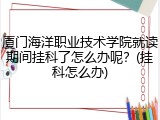 厦门海洋职业技术学院就读期间挂科了怎么办呢？(挂科怎么办)