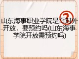 山东海事职业学院是否对外开放，要预约吗(山东海事学院开放需预约吗)