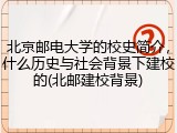 北京邮电大学的校史简介，什么历史与社会背景下建校的(北邮建校背景)