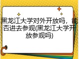 黑龙江大学对外开放吗，能否进去参观(黑龙江大学开放参观吗)