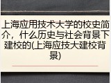 上海应用技术大学的校史简介，什么历史与社会背景下建校的(上海应技大建校背景)