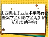 山西机电职业技术学院有哪些奖学金和助学金呢(山西机电奖助学金)