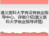 遵义医科大学有没有就业指导中心，详细介绍(遵义医科大学就业指导详情)