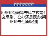 朔州师范高等专科学校是什么级别，公办还是民办(朔州师专性质级别)