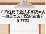 广西经贸职业技术学院宿舍一般是怎么分配的(宿舍分配方式)