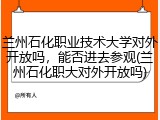 兰州石化职业技术大学对外开放吗，能否进去参观(兰州石化职大对外开放吗)