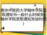 南京中医药大学翰林学院录取通知书一般什么时候发(翰林学院录取通知发放时间)