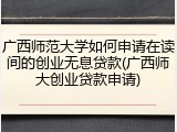 广西师范大学如何申请在读间的创业无息贷款(广西师大创业贷款申请)