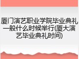 厦门演艺职业学院毕业典礼一般什么时候举行(厦大演艺毕业典礼时间)