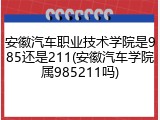 安徽汽车职业技术学院是985还是211(安徽汽车学院属985211吗)