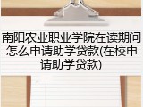 南阳农业职业学院在读期间怎么申请助学贷款(在校申请助学贷款)