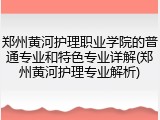 郑州黄河护理职业学院的普通专业和特色专业详解(郑州黄河护理专业解析)