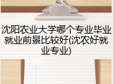 沈阳农业大学哪个专业毕业就业前景比较好(沈农好就业专业)