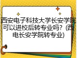 西安电子科技大学长安学院可以进校后转专业吗？(西电长安学院转专业)