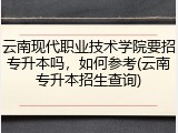 云南现代职业技术学院要招专升本吗，如何参考(云南专升本招生查询)
