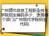 广州现代信息工程职业技术学院招生编码多少，隶属哪个部门(广州现代学院招生代码)