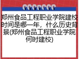 郑州食品工程职业学院建校时间是哪一年，什么历史背景(郑州食品工程职业学院何时建校)